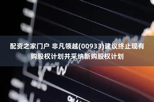 配资之家门户 非凡领越(00933)建议终止现有购股权计划并采纳新购股权计划