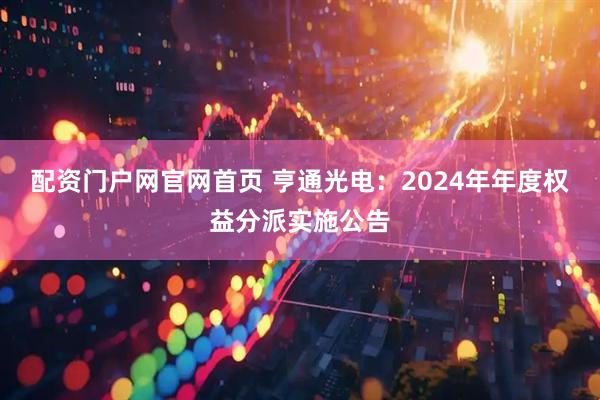 配资门户网官网首页 亨通光电：2024年年度权益分派实施公告