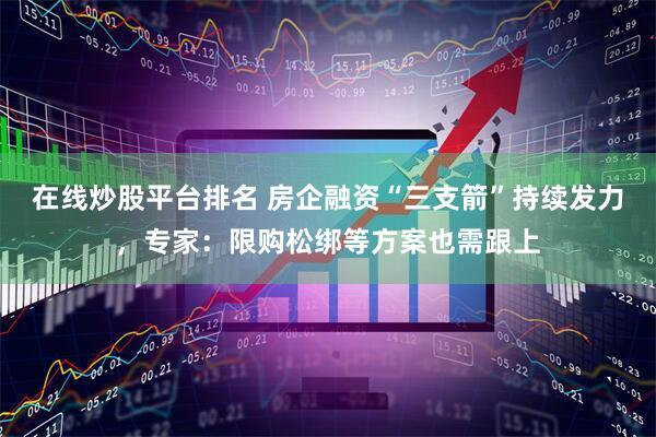 在线炒股平台排名 房企融资“三支箭”持续发力，专家：限购松绑等方案也需跟上