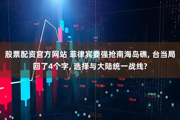 股票配资官方网站 菲律宾要强抢南海岛礁, 台当局回了4个字, 选择与大陆统一战线?