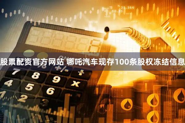 股票配资官方网站 哪吒汽车现存100条股权冻结信息