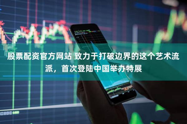 股票配资官方网站 致力于打破边界的这个艺术流派，首次登陆中国举办特展