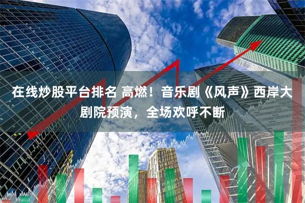 在线炒股平台排名 高燃！音乐剧《风声》西岸大剧院预演，全场欢呼不断