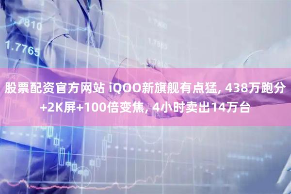 股票配资官方网站 iQOO新旗舰有点猛, 438万跑分+2K屏+100倍变焦, 4小时卖出14万台