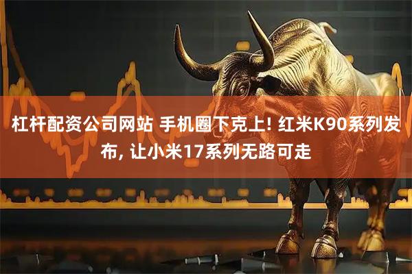 杠杆配资公司网站 手机圈下克上! 红米K90系列发布, 让小米17系列无路可走