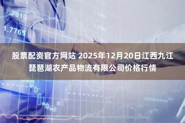 股票配资官方网站 2025年12月20日江西九江琵琶湖农产品物流有限公司价格行情