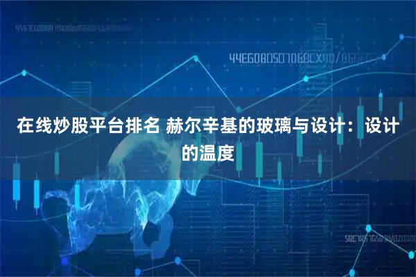 在线炒股平台排名 赫尔辛基的玻璃与设计：设计的温度