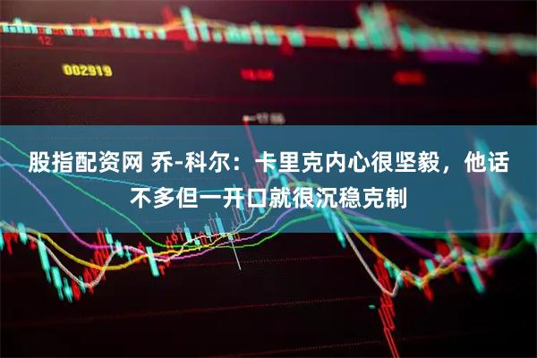 股指配资网 乔-科尔：卡里克内心很坚毅，他话不多但一开口就很沉稳克制