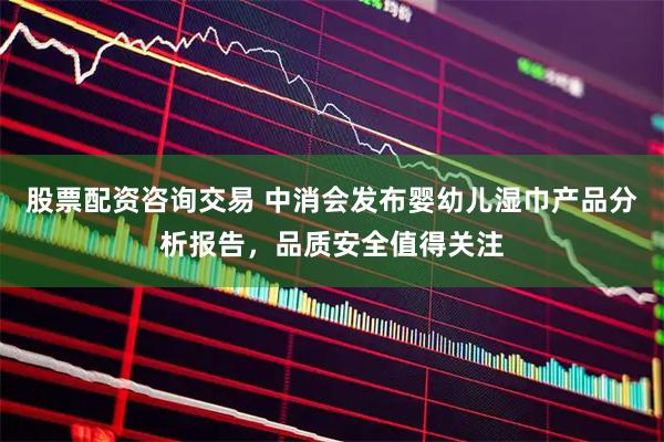 股票配资咨询交易 中消会发布婴幼儿湿巾产品分析报告，品质安全值得关注